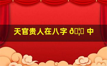 天官贵人在八字 🦅 中